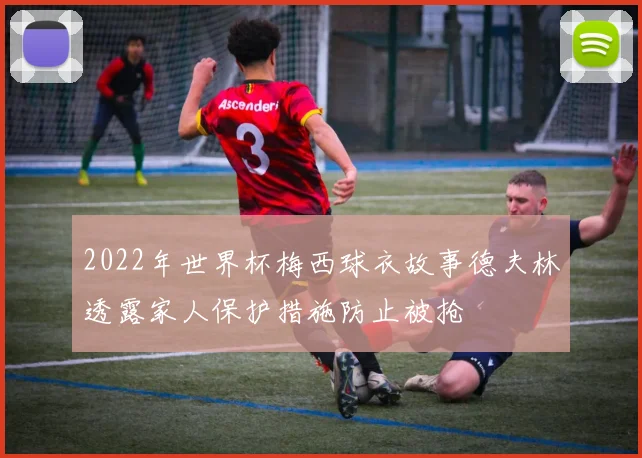 2022年世界杯梅西球衣故事德夫林透露家人保护措施防止被抢