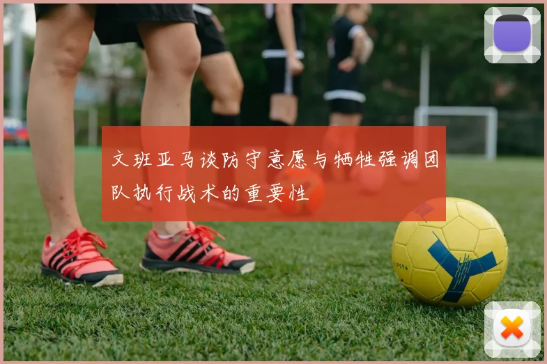 文班亚马谈防守意愿与牺牲强调团队执行战术的重要性