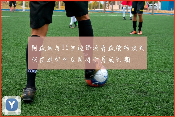 阿森纳与16岁边锋汤普森续约谈判仍在进行中合同将于月底到期