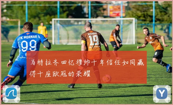 马特拉齐回忆穆帅十年信任如同赢得十座欧冠的荣耀