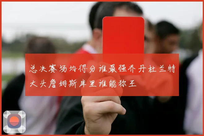 总决赛场均得分谁最强乔丹杜兰特大头詹姆斯库里谁能称王