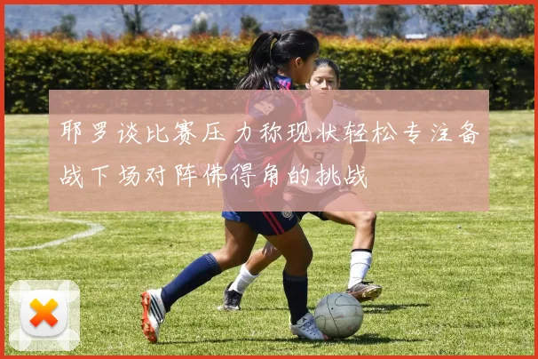 耶罗谈比赛压力称现状轻松专注备战下场对阵佛得角的挑战