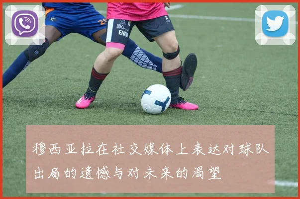 穆西亚拉在社交媒体上表达对球队出局的遗憾与对未来的渴望