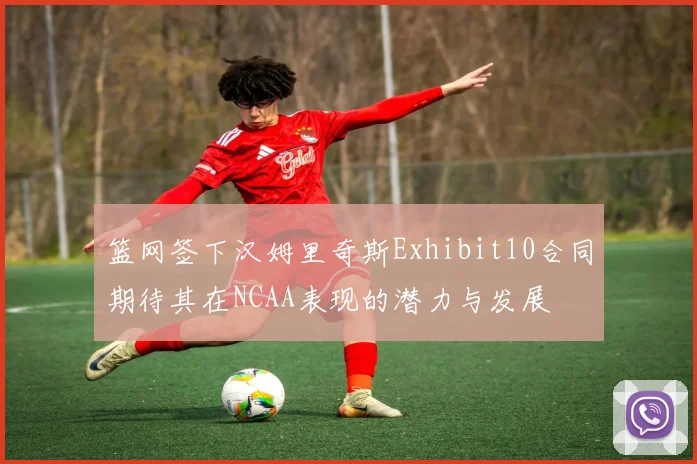 篮网签下汉姆里奇斯Exhibit10合同期待其在NCAA表现的潜力与发展