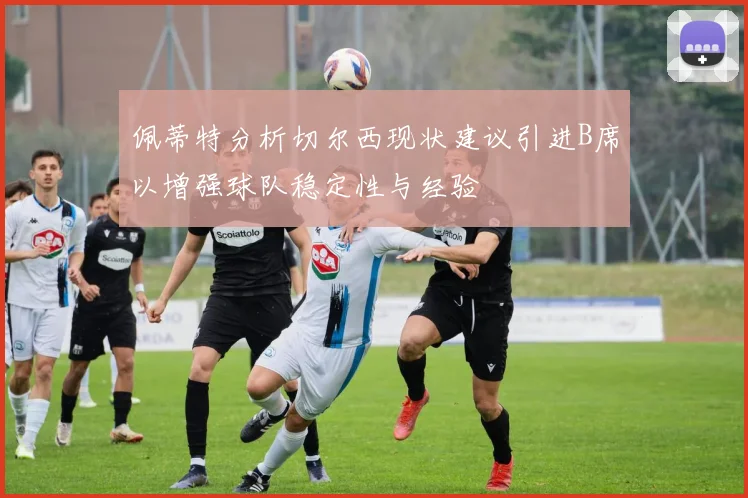 佩蒂特分析切尔西现状建议引进B席以增强球队稳定性与经验