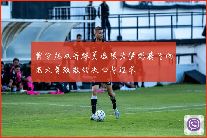 曾令旭放弃球员选项为梦想腾飞向老大哥致敬的决心与追求