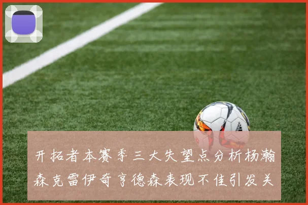 开拓者本赛季三大失望点分析杨瀚森克雷伊奇亨德森表现不佳引发关注