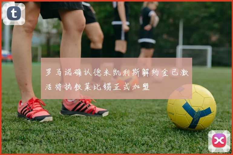罗马诺确认德米凯利斯解约金已激活将执教莱比锡正式加盟